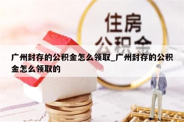 广州封存的公积金怎么领取_广州封存的公积金怎么领取的